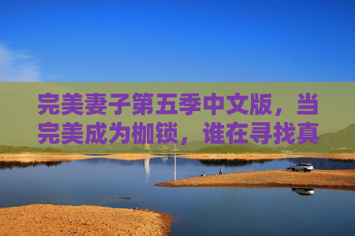 完美妻子第五季中文版，当完美成为枷锁，谁在寻找真实的自我？完美妻子第五季中文版，完美成枷锁，谁寻真我？