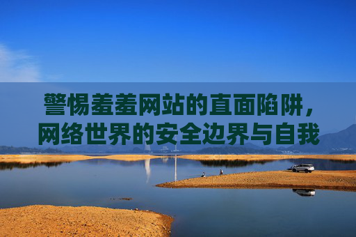 警惕羞羞网站的直面陷阱,网络世界的安全边界与自我守护,直面羞羞网站陷阱,守护网络安全边界