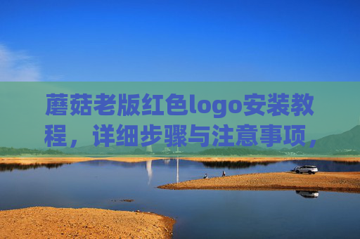 蘑菇老版红色logo安装教程,详细步骤与注意事项,蘑菇老版红色Logo安装教程,详细步骤与注意事项