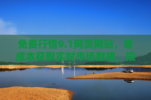 免费行情9.1网页网站,零成本获取实时市场数据,投资决策更从容,免费实时行情网站,零成本助力投资决策从容