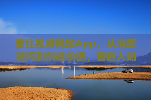 靠住视频网站App,从消磨时间到创造价值,普通人如何抓住这波红利?