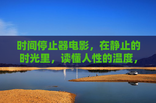 时间停止器电影,在静止的时光里,读懂人性的温度,静止时光里的人性温度
