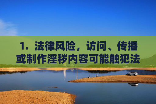 1. 法律风险,访问、传播或制作淫秽内容可能触犯法律,导致法律制裁,法律风险,访问、传播、制作均面临法律制裁