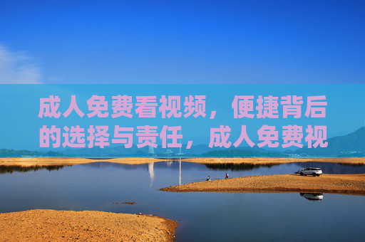 成人免费看视频,便捷背后的选择与责任,成人免费视频,便捷背后的选择与责任