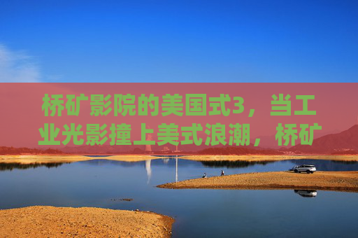 桥矿影院的美国式3,当工业光影撞上美式浪潮,桥矿影院,工业光影与美式浪潮的3重碰撞