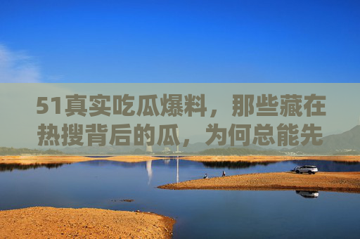 51真实吃瓜爆料,那些藏在热搜背后的瓜,为何总能先一步引爆舆论?热搜背后的瓜为何总能先一步引爆舆论?