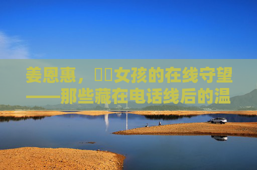 姜恩惠,熱綫女孩的在线守望——那些藏在电话线后的温暖与力量,姜恩惠,熱綫女孩的在线守望,电话线后的温暖力量
