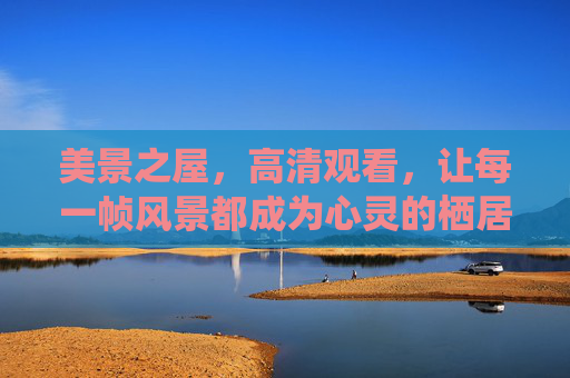 美景之屋,高清观看,让每一帧风景都成为心灵的栖居地,美景之屋,高清帧帧栖心灵