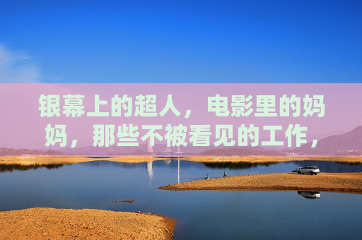 银幕上的超人,电影里的妈妈,那些不被看见的工作,银幕超人、电影妈妈,不被看见的工作