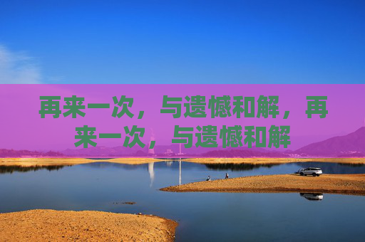再来一次，与遗憾和解，再来一次，与遗憾和解