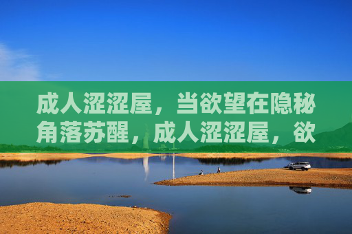 成人涩涩屋,当欲望在隐秘角落苏醒,成人涩涩屋,欲望在隐秘角落苏醒