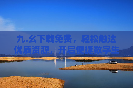 九.幺下载免费,轻松触达优质资源,开启便捷数字生活,九.幺,免费下载优质资源,便捷开启数字生活