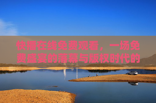 快播在线免费观看,一场免费盛宴的落幕与版权时代的清醒,快播落幕,免费盛宴散场与版权时代清醒