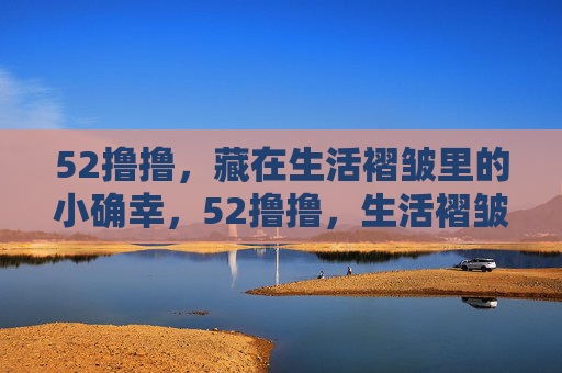 52撸撸,藏在生活褶皱里的小确幸,52撸撸,生活褶皱里的小确幸