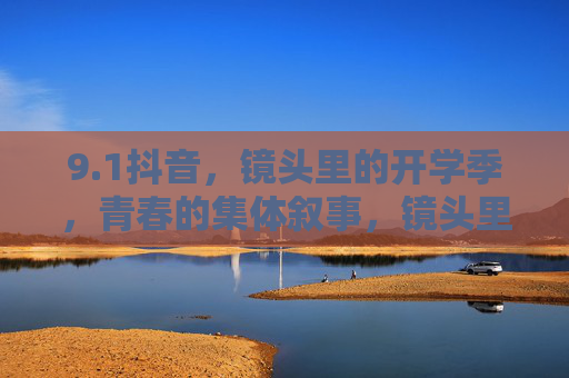 9.1抖音,镜头里的开学季,青春的集体叙事,镜头里的青春叙事,9.1抖音开学季