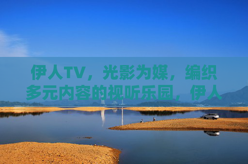 伊人TV,光影为媒,编织多元内容的视听乐园,伊人TV,光影编织的多元视听乐园