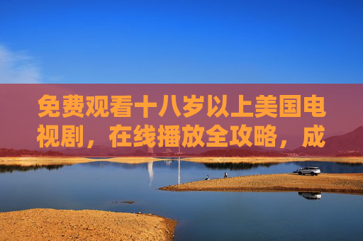 免费观看十八岁以上美国电视剧,在线播放全攻略,成人美剧免费在线播放全攻略