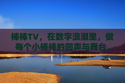 棒棒TV,在数字浪潮里,做每个小棒棒的回声与舞台,棒棒TV,数字浪潮里,每个小棒棒的回声与舞台