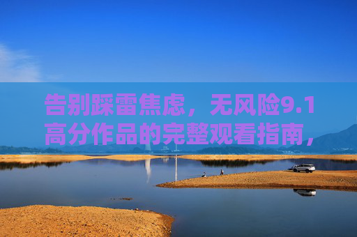 告别踩雷焦虑,无风险9.1高分作品的完整观看指南,告别踩雷焦虑,9.1无风险高分作品观看指南
