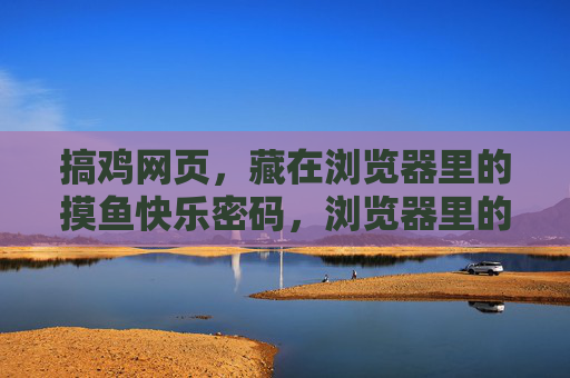 搞鸡网页,藏在浏览器里的摸鱼快乐密码,浏览器里的摸鱼快乐密码