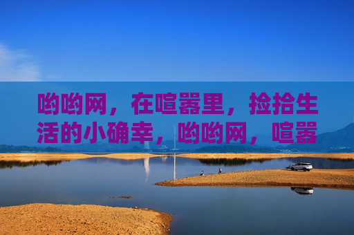 哟哟网,在喧嚣里,捡拾生活的小确幸,哟哟网,喧嚣中的生活小确幸拾光