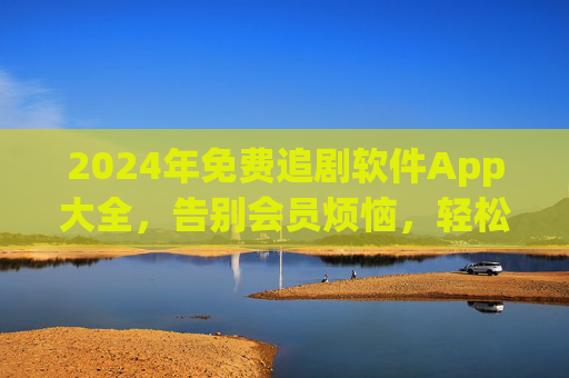 2024年免费追剧软件App大全,告别会员烦恼,轻松追遍全网热剧!2024年免费追剧App大全,告别会员,轻松追遍全网热剧