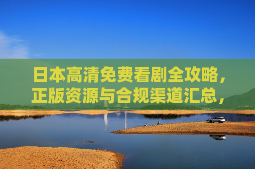 日本高清免费看剧全攻略，正版资源与合规渠道汇总，日本高清免费看剧正版合规全攻略