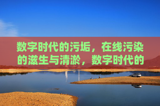 数字时代的污垢,在线污染的滋生与清淤,数字时代的污垢,在线污染的滋生与清淤