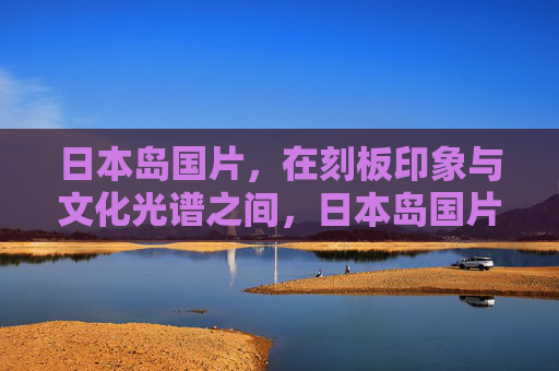 日本岛国片,在刻板印象与文化光谱之间,日本岛国片,刻板印象与文化光谱之间