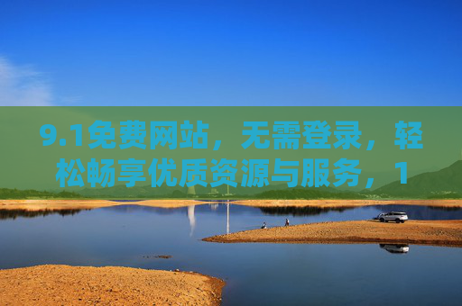 9.1免费网站，无需登录，轻松畅享优质资源与服务，1免费网站，无需登录，轻松畅享优质资源与服务