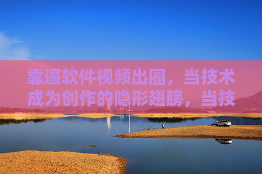 靠逼软件视频出圈,当技术成为创作的隐形翅膀,当技术成为隐形翅膀,软件助力视频创作出圈