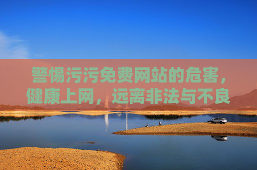 警惕污污免费网站的危害，健康上网，远离非法与不良信息，警惕污污免费网站危害，健康上网远离非法与不良信息