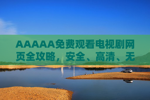 AAAAA免费观看电视剧网页全攻略,安全、高清、无广告的追剧新体验,免费观看电视剧全攻略,安全、高清、无广告的追剧新体验