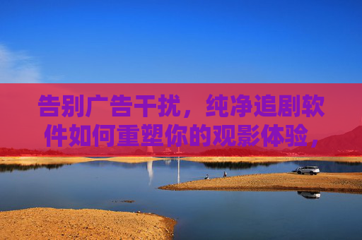 告别广告干扰,纯净追剧软件如何重塑你的观影体验,纯净追剧,告别广告,重塑观影体验