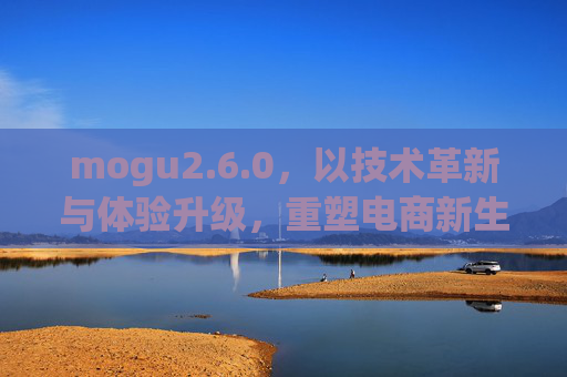 mogu2.6.0,以技术革新与体验升级,重塑电商新生态,mogu2.6.0,技术革新与体验升级重塑电商新生态