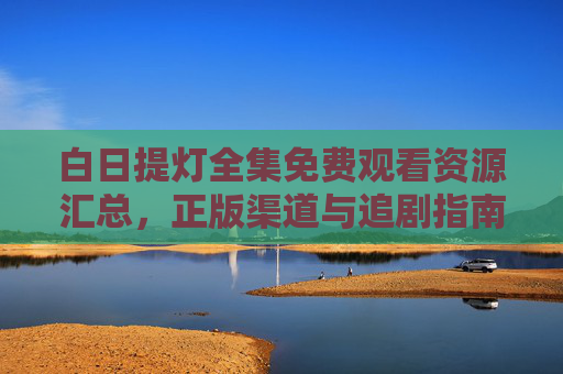 白日提灯全集免费观看资源汇总,正版渠道与追剧指南,白日提灯全集,免费观看资源汇总与正版追剧指南
