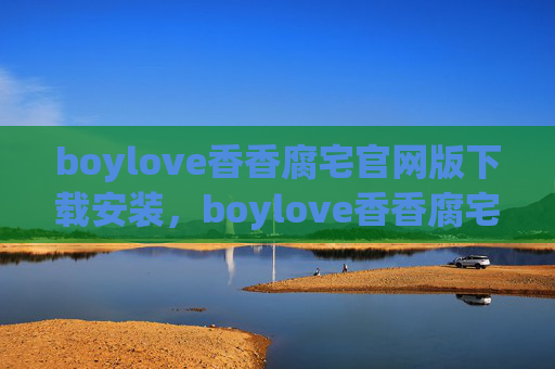boylove香香腐宅官网版下载安装,boylove香香腐宅官网版下载安装