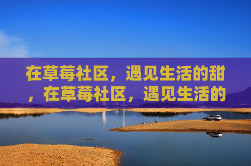 在草莓社区,遇见生活的甜,在草莓社区,遇见生活的甜