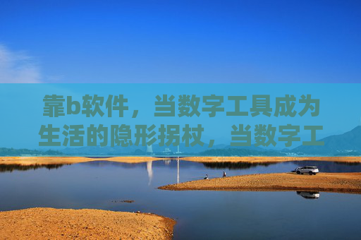 靠b软件,当数字工具成为生活的隐形拐杖,当数字工具成为生活的隐形拐杖