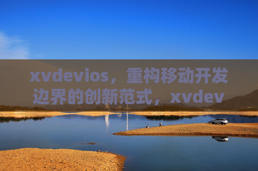 xvdevios,重构移动开发边界的创新范式,xvdevios,重构移动开发边界的创新范式