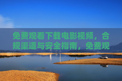 免费观看下载电影视频,合规渠道与安全指南,免费观看下载电影的合规渠道与安全指南