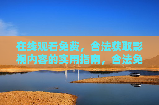 在线观看免费,合法获取影视内容的实用指南,合法免费在线观看影视内容实用指南