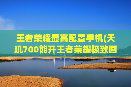 王者荣耀最高配置手机(天玑700能开王者荣耀极致画质吗)