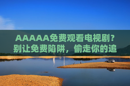 AAAAA免费观看电视剧?别让免费陷阱,偷走你的追剧乐趣与安全!免费观看电视剧?小心陷阱偷走你的乐趣与安全!