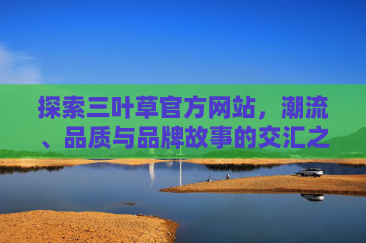 探索三叶草官方网站,潮流、品质与品牌故事的交汇之地,三叶草官网,潮流、品质与品牌故事的交汇之地