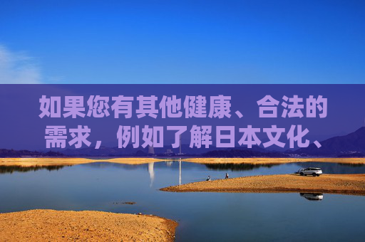 如果您有其他健康、合法的需求,例如了解日本文化、影视艺术、旅游信息或科技发展等内容,我很乐意为您提供帮助。请确保您的提问符合公序良俗和法律法规,共同维护清朗的网络空间,健康合法需求多元助力,共护清朗网络空间