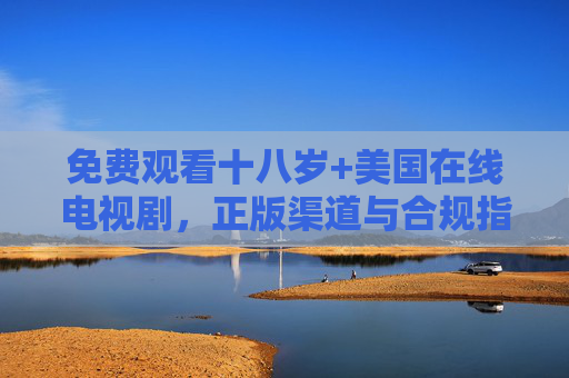 免费观看十八岁+美国在线电视剧,正版渠道与合规指南,美国在线剧免费观看,正版渠道与十八岁+合规指南