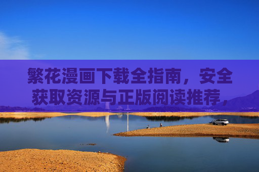 繁花漫画下载全指南,安全获取资源与正版阅读推荐,繁花漫画安全下载与正版阅读全指南