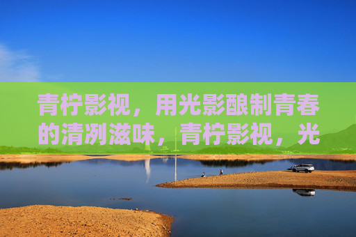 青柠影视,用光影酿制青春的清冽滋味,青柠影视,光影酿制青春的清冽滋味