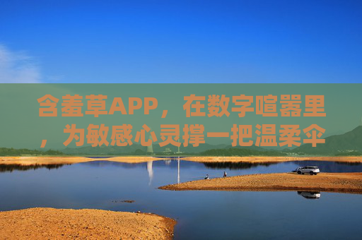 含羞草APP,在数字喧嚣里,为敏感心灵撑一把温柔伞,含羞草APP,数字喧嚣中为敏感心灵撑起温柔伞
